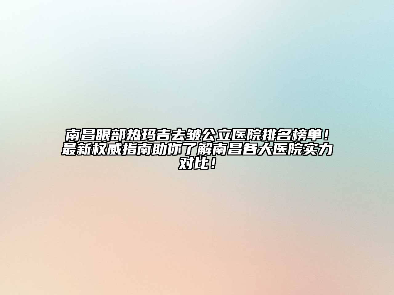 南昌眼部热玛吉去皱公立医院排名榜单！最新权威指南助你了解南昌各大医院实力对比！