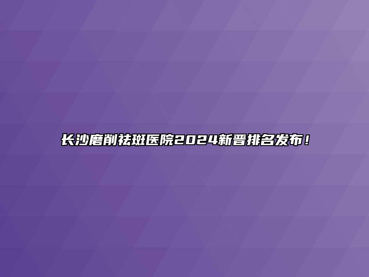 长沙磨削祛斑医院2024新晋排名发布！