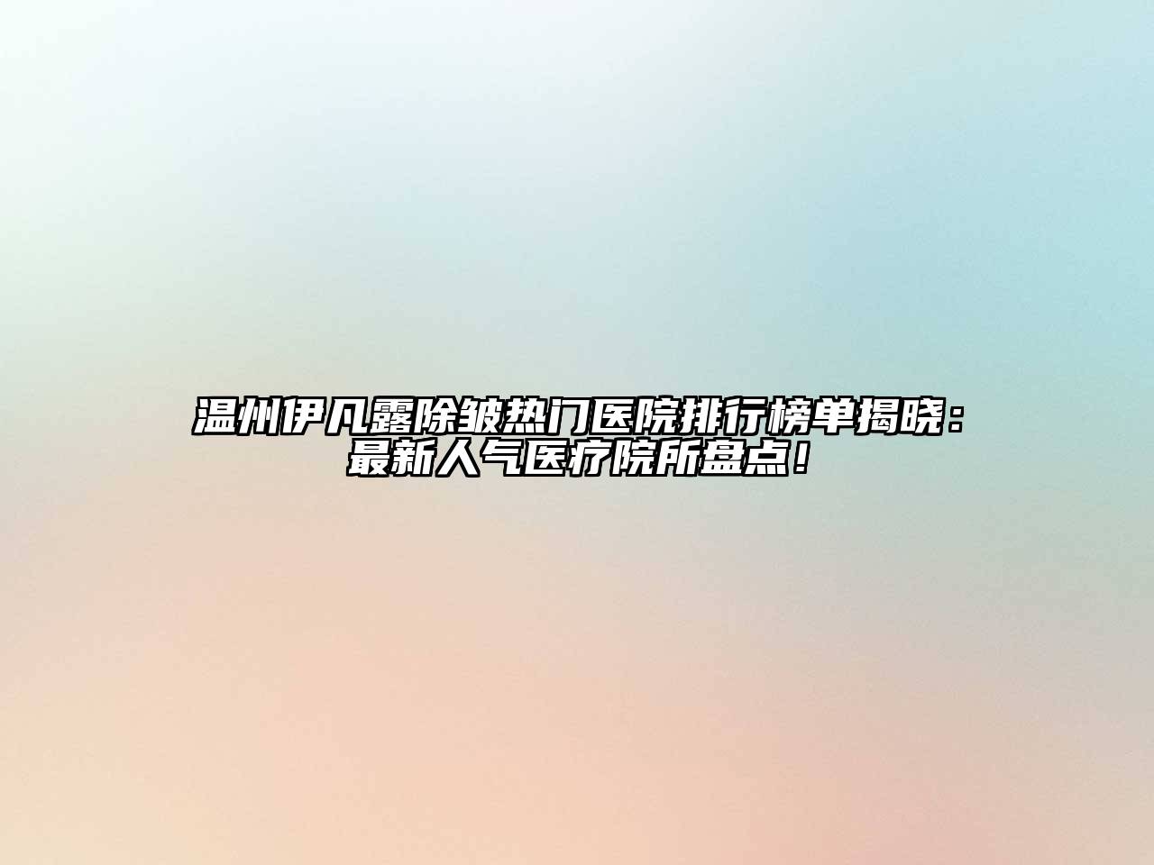 温州伊凡露除皱热门医院排行榜单揭晓：最新人气医疗院所盘点！