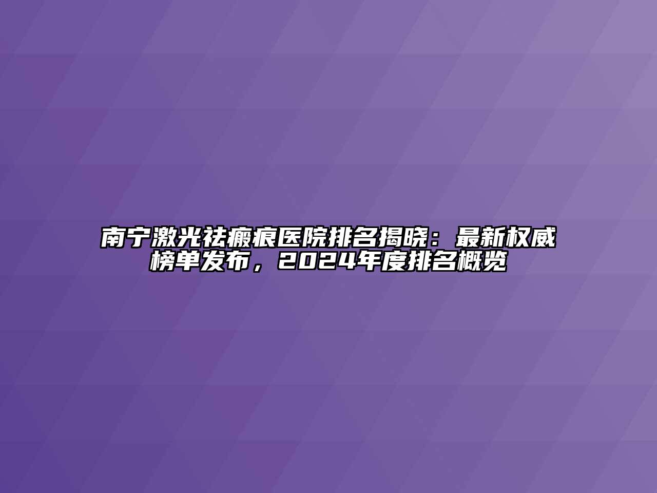 南宁激光祛瘢痕医院排名揭晓：最新权威榜单发布，2024年度排名概览