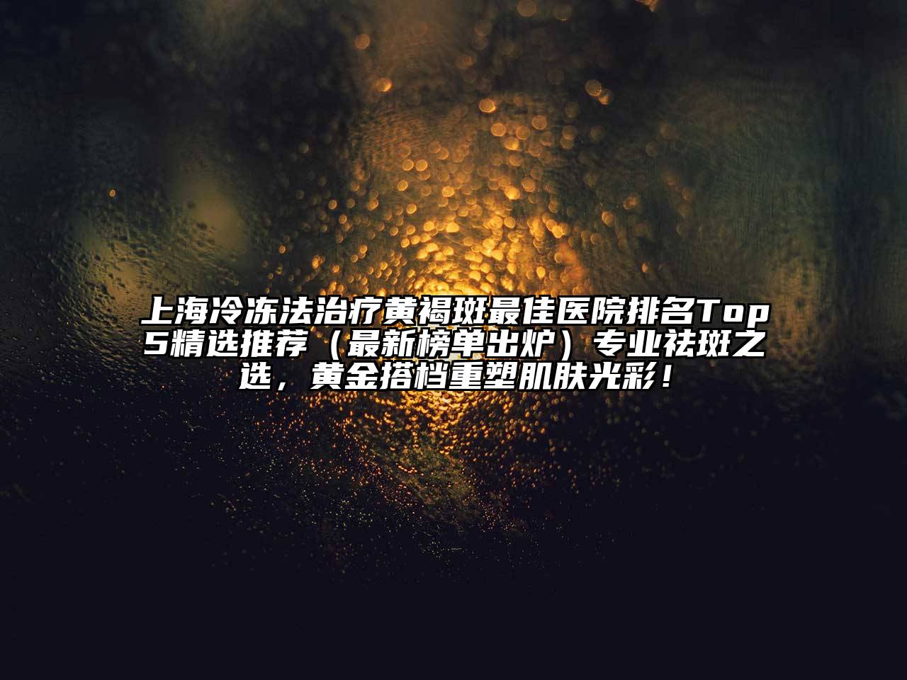 上海冷冻法治疗黄褐斑最佳医院排名Top5精选推荐（最新榜单出炉）专业祛斑之选，黄金搭档重塑肌肤光彩！