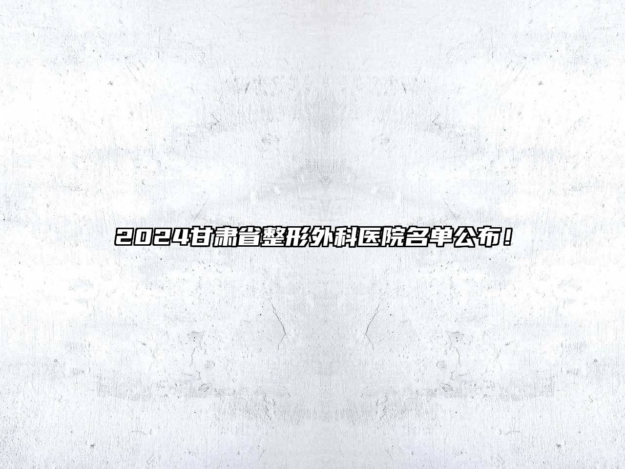 2024甘肃省整形外科医院名单公布！