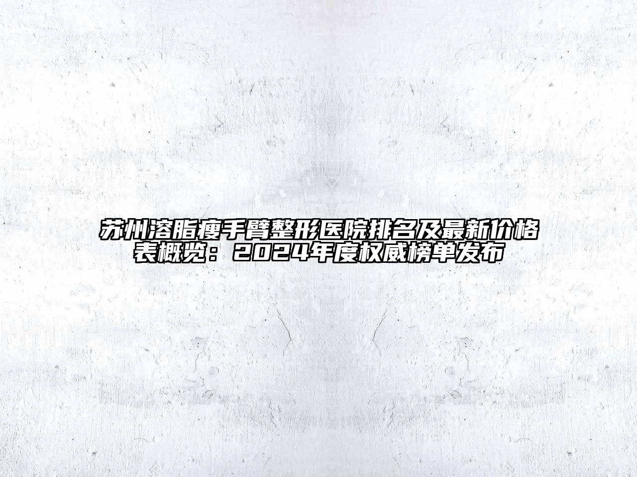 苏州溶脂瘦手臂整形医院排名及最新价格表概览：2024年度权威榜单发布