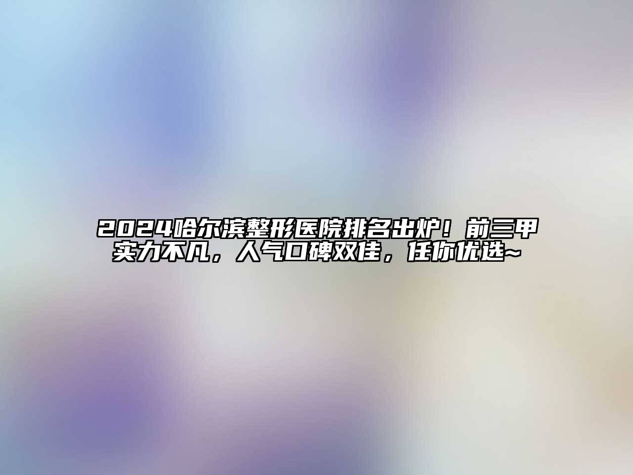 2024哈尔滨整形医院排名出炉！前三甲实力不凡，人气口碑双佳，任你优选~