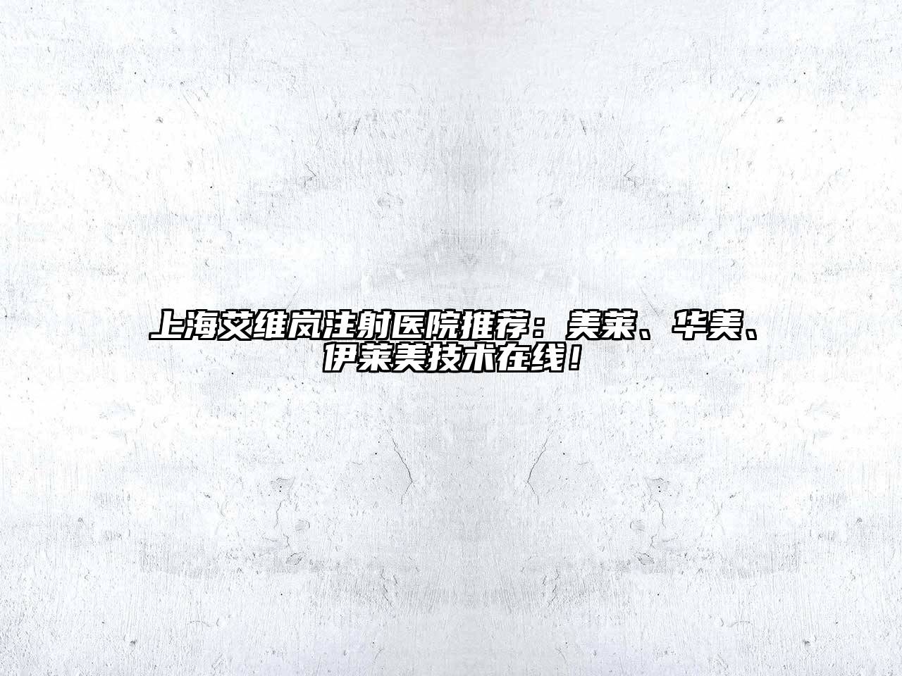 上海艾维岚注射医院推荐：美莱、华美、伊莱美技术在线！