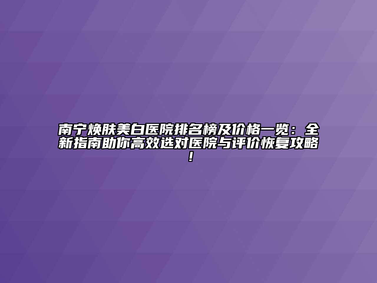 南宁焕肤美白医院排名榜及价格一览：全新指南助你高效选对医院与评价恢复攻略！