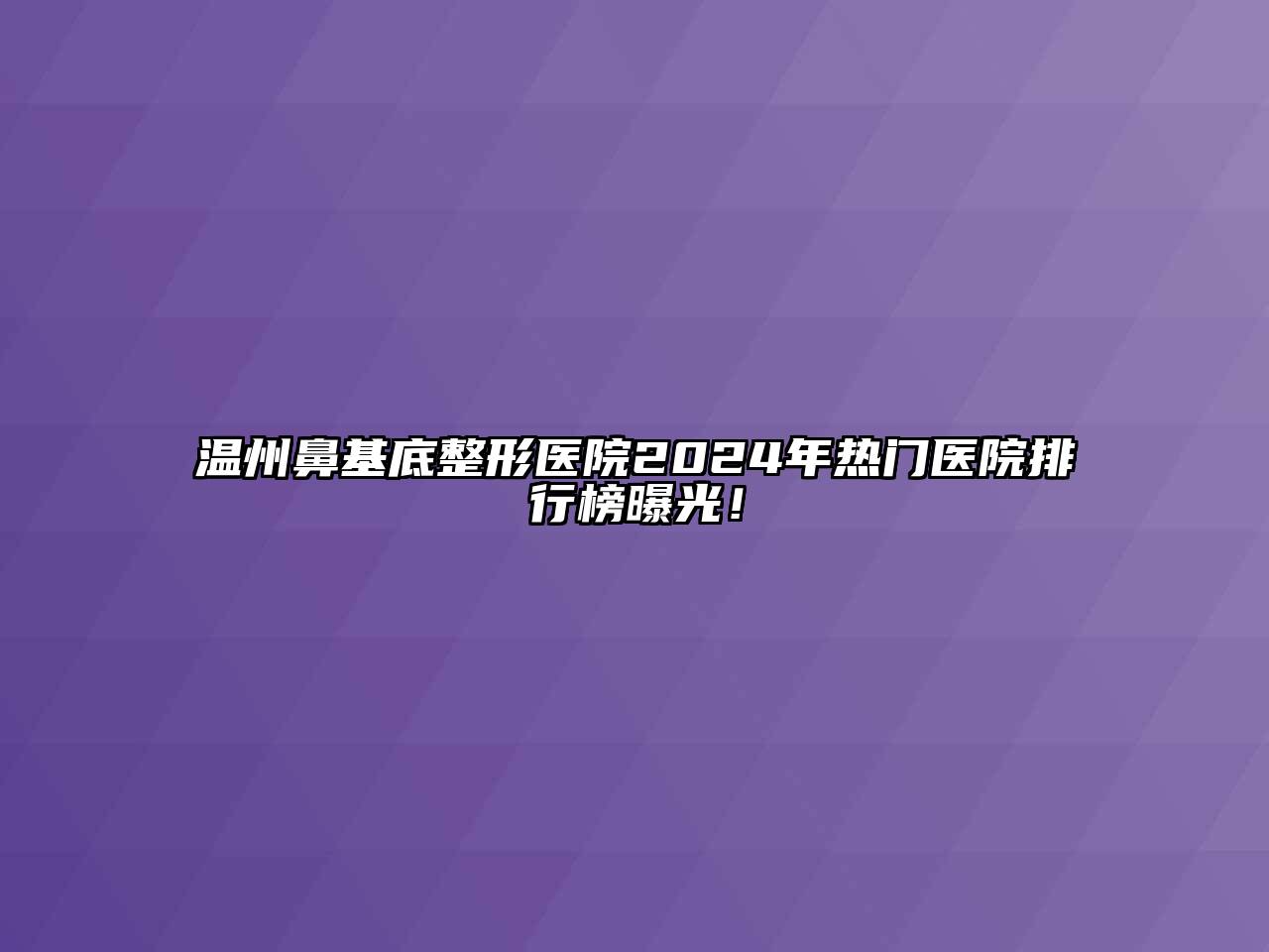 温州鼻基底整形医院2024年热门医院排行榜曝光！