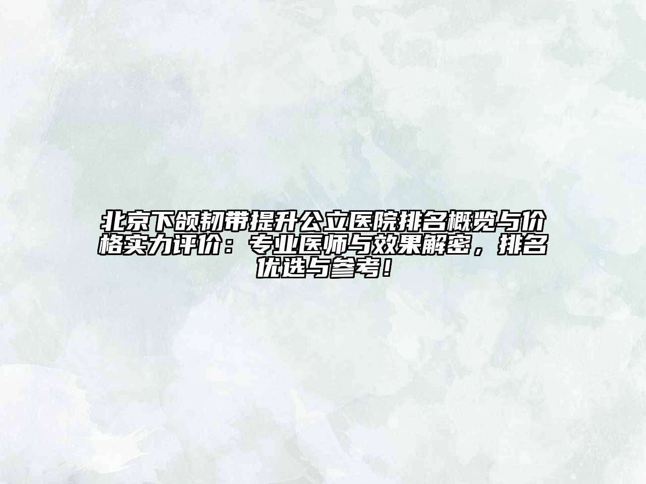 北京下颌韧带提升公立医院排名概览与价格实力评价：专业医师与效果解密，排名优选与参考！