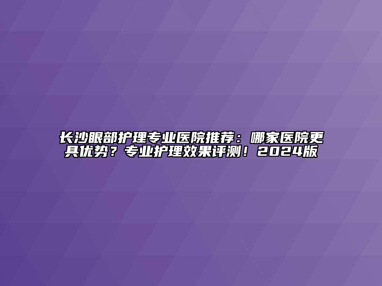 长沙眼部护理专业医院推荐：哪家医院更具优势？专业护理效果评测！2024版