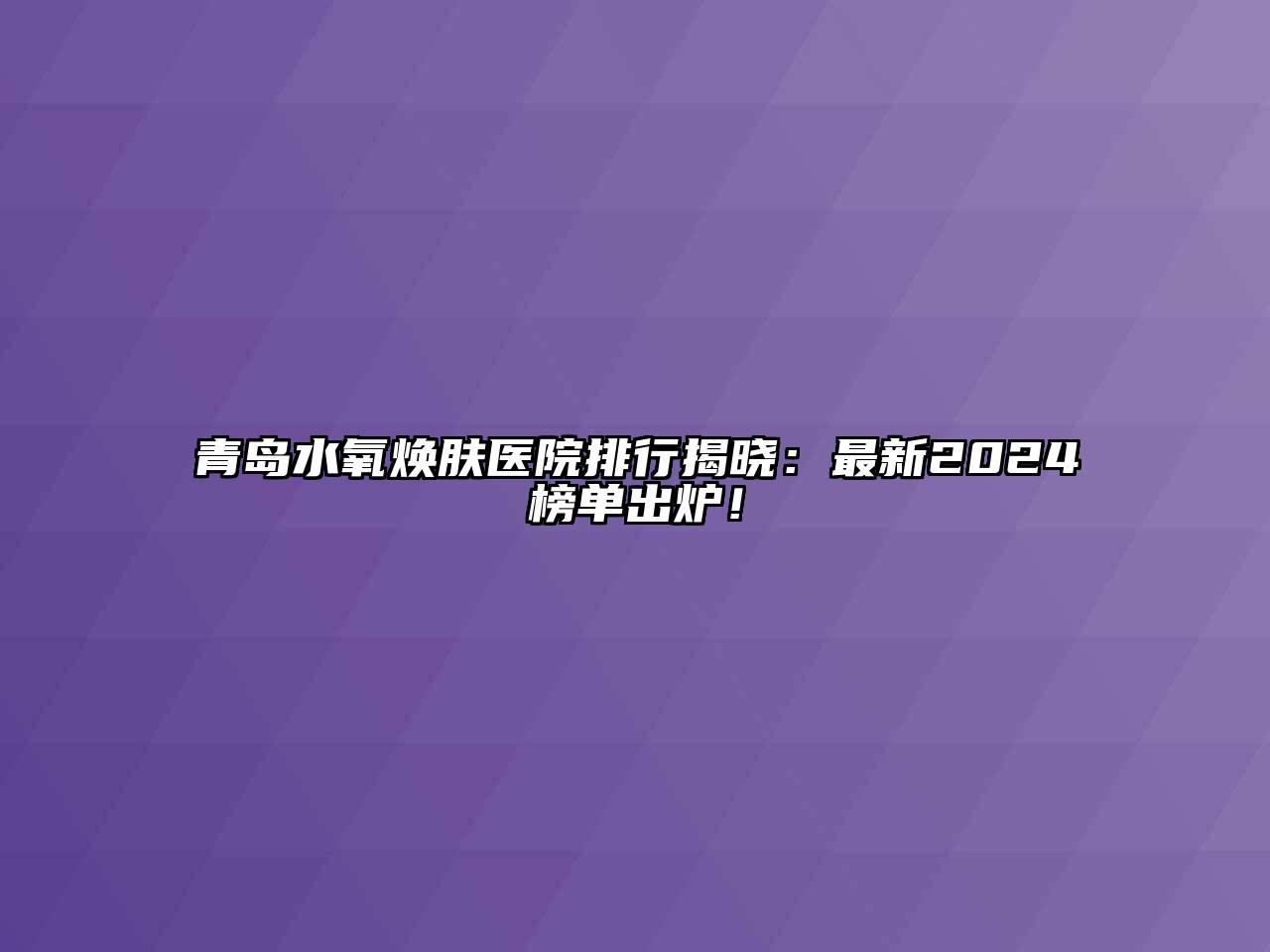 青岛水氧焕肤医院排行揭晓：最新2024榜单出炉！