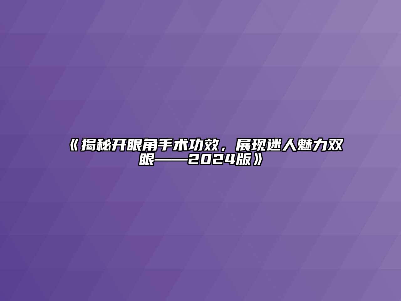 《揭秘开眼角手术功效，展现迷人魅力双眼——2024版》