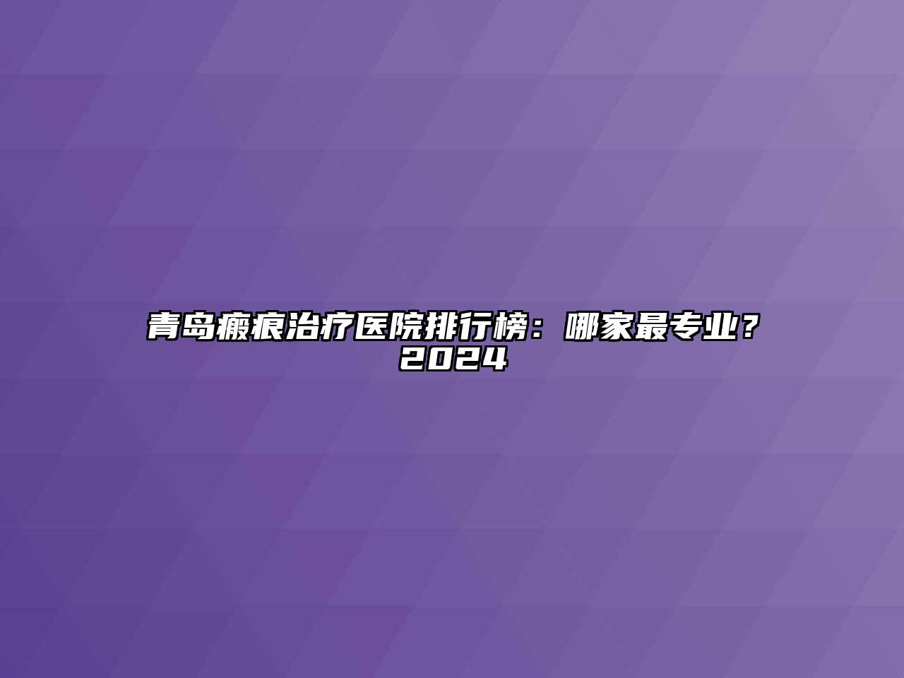 青岛瘢痕治疗医院排行榜：哪家最专业？2024