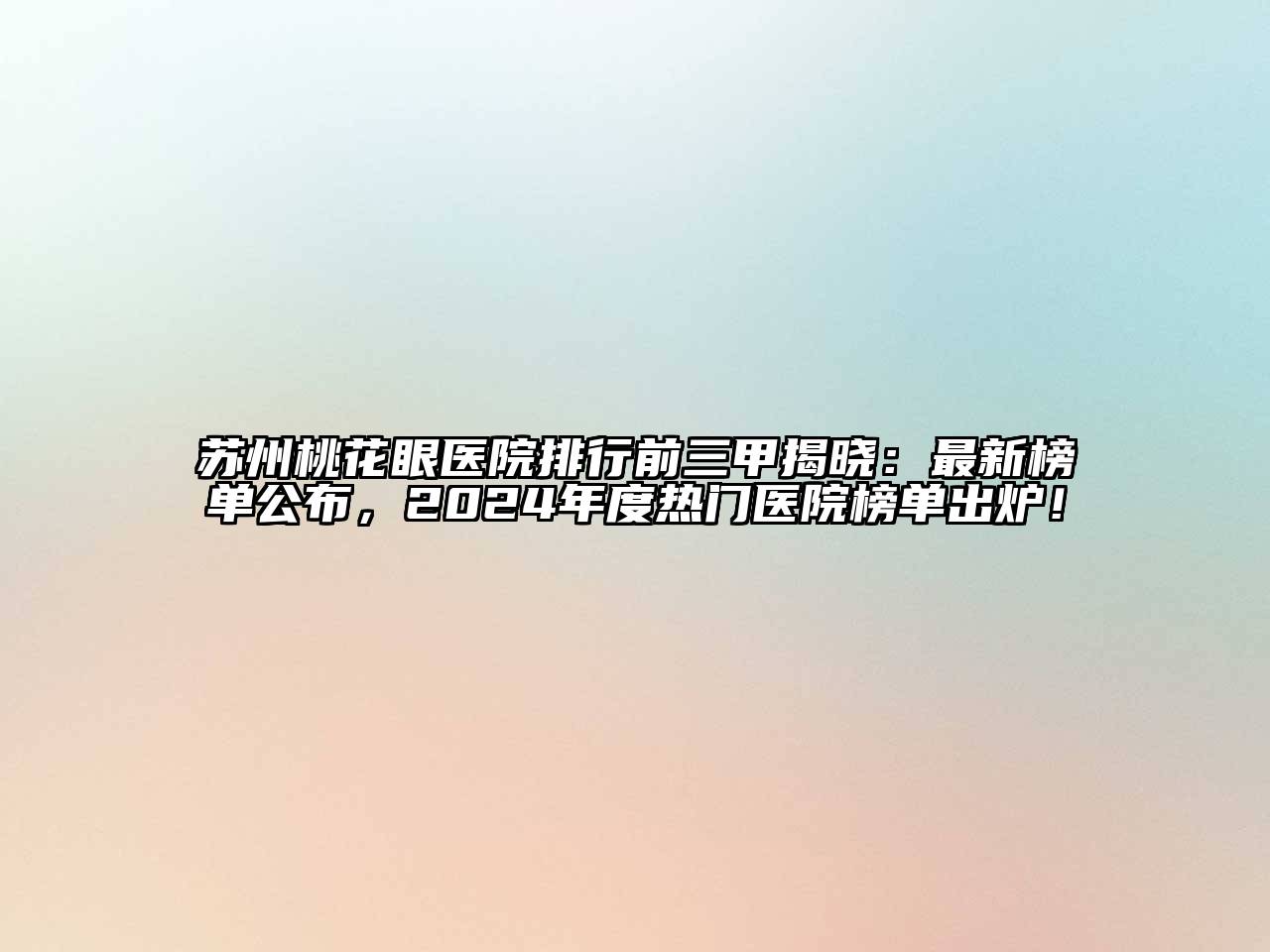 苏州桃花眼医院排行前三甲揭晓：最新榜单公布，2024年度热门医院榜单出炉！