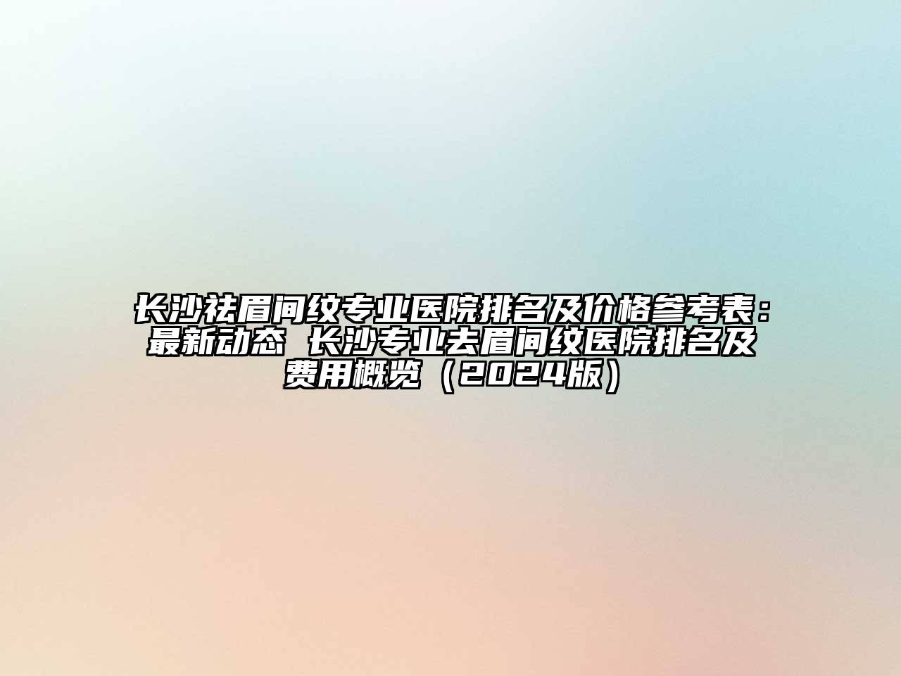 长沙祛眉间纹专业医院排名及价格参考表：最新动态 长沙专业去眉间纹医院排名及费用概览（2024版）