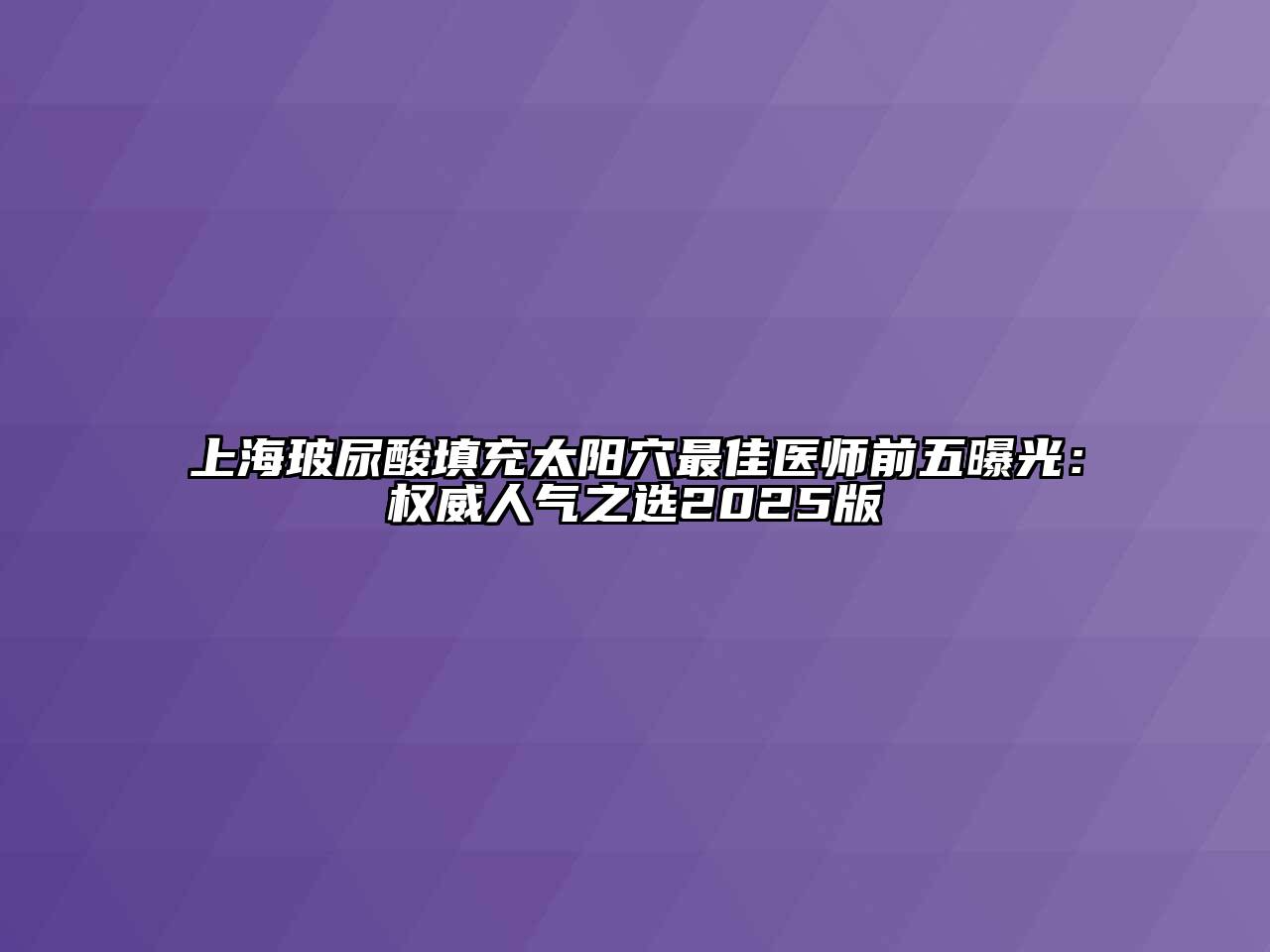 上海玻尿酸填充太阳穴最佳医师前五曝光：权威人气之选2025版