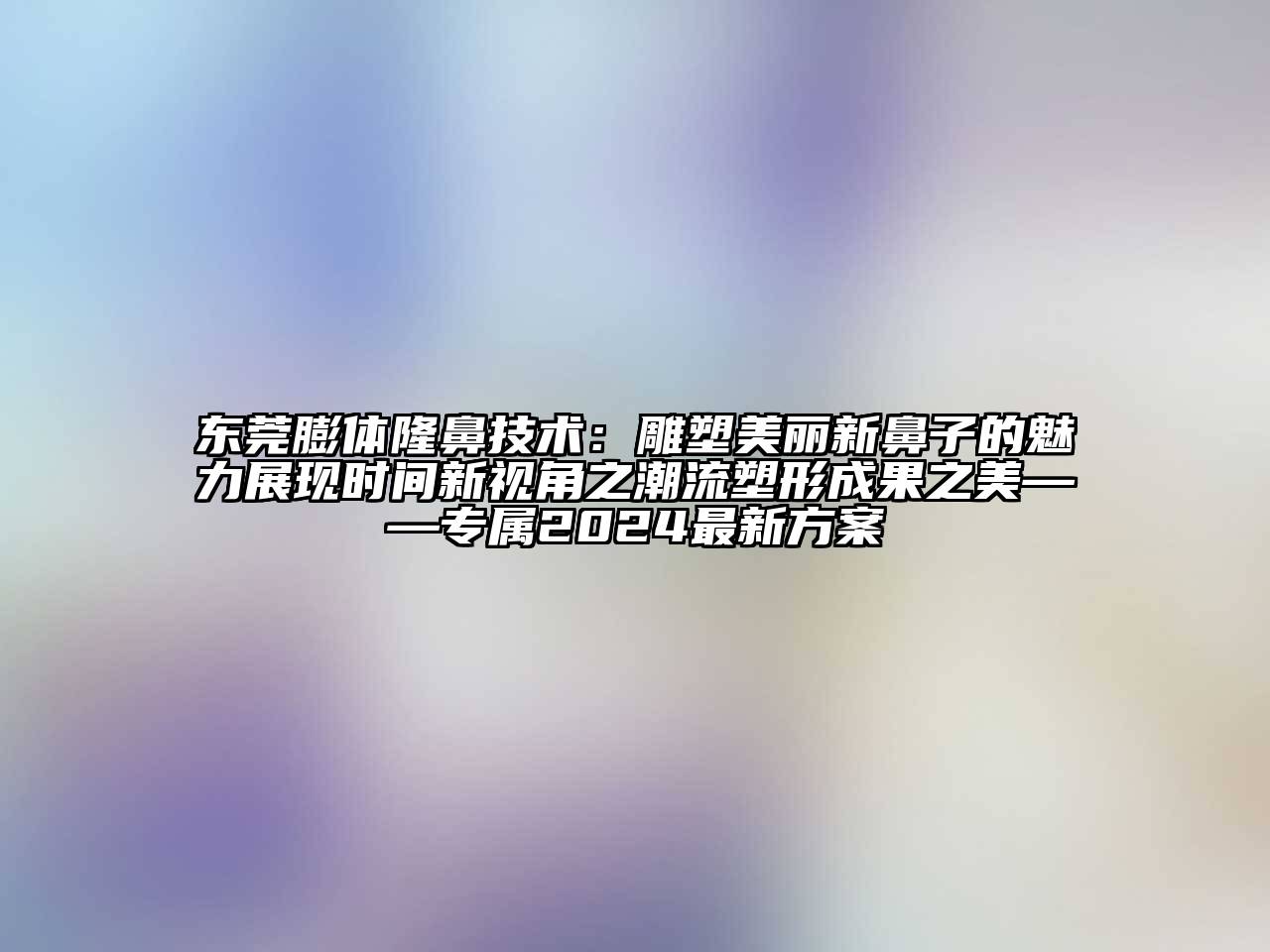 东莞膨体隆鼻技术：雕塑美丽新鼻子的魅力展现时间新视角之潮流塑形成果之美——专属2024最新方案