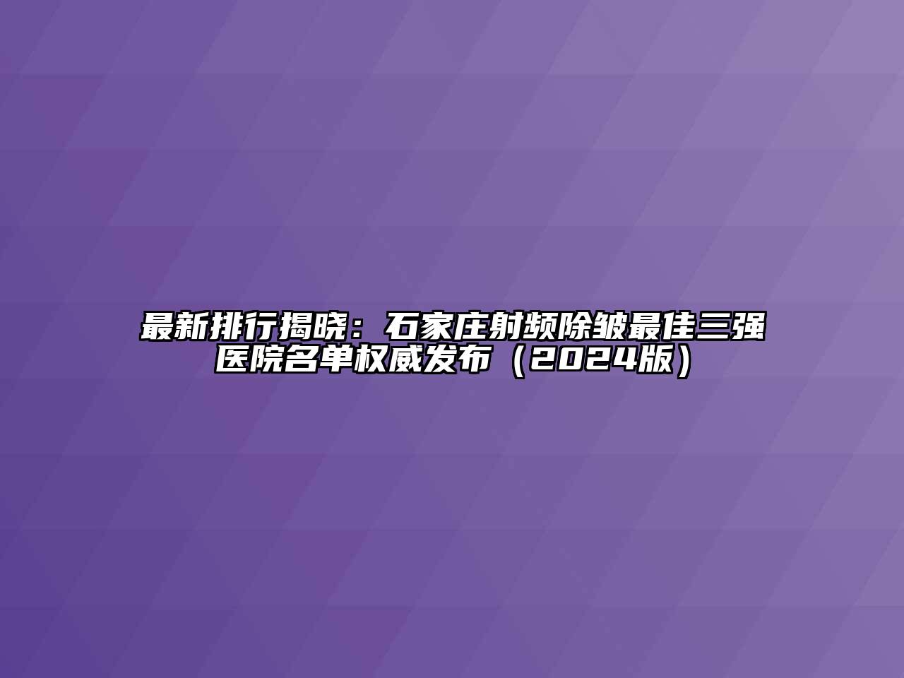 最新排行揭晓：石家庄射频除皱最佳三强医院名单权威发布（2024版）