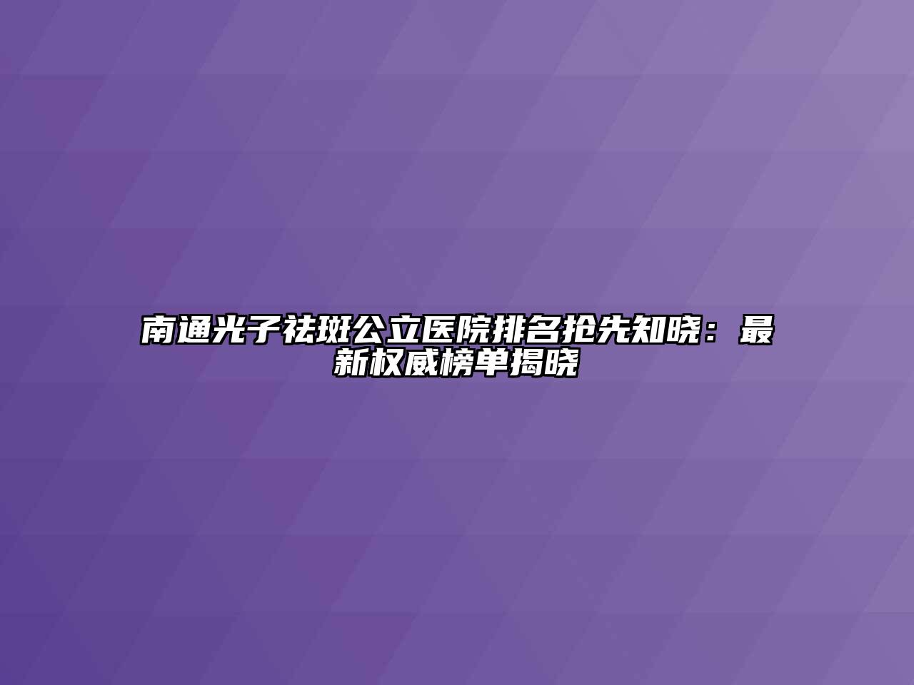 南通光子祛斑公立医院排名抢先知晓：最新权威榜单揭晓