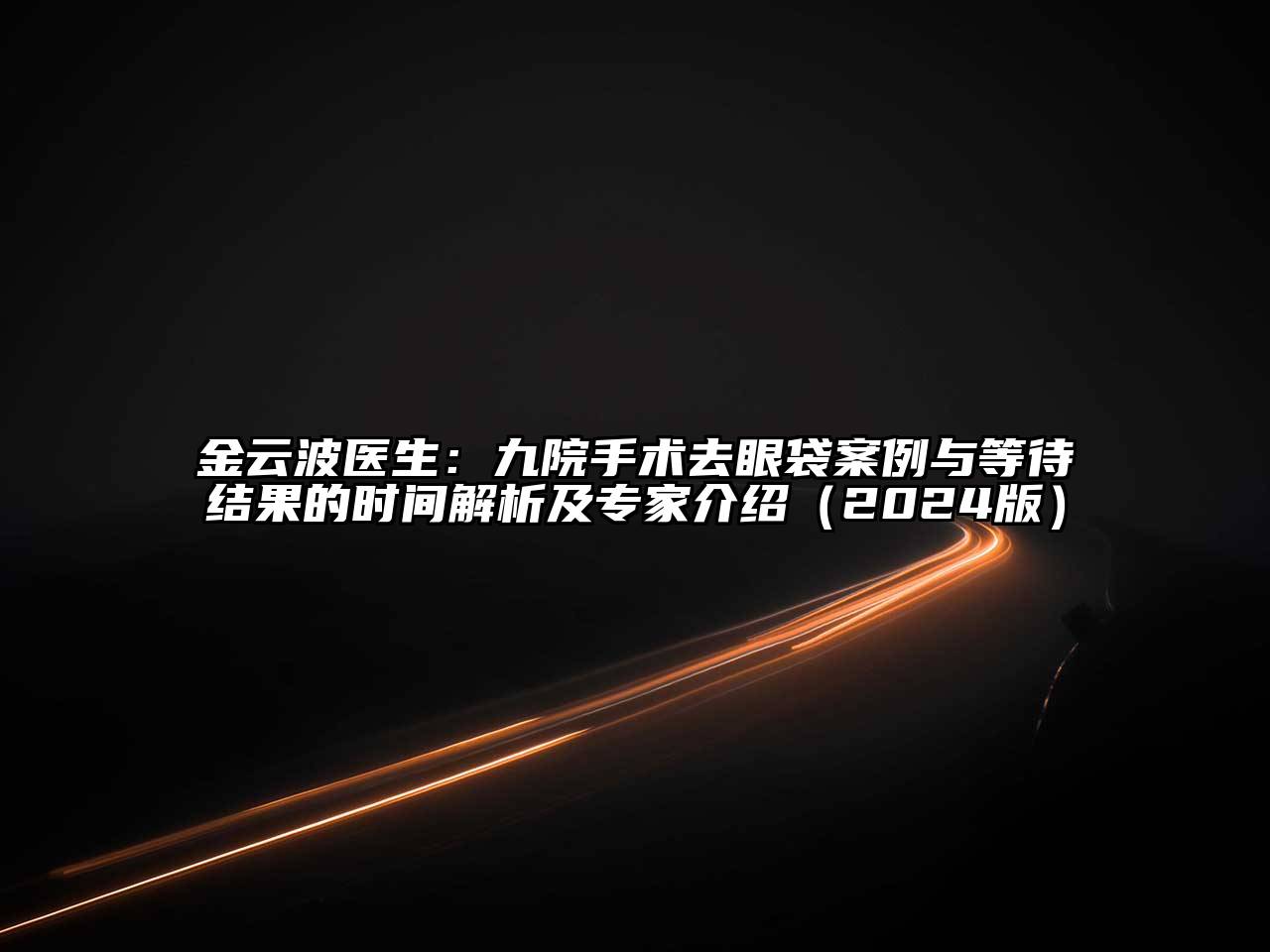 金云波医生：九院手术去眼袋案例与等待结果的时间解析及专家介绍（2024版）