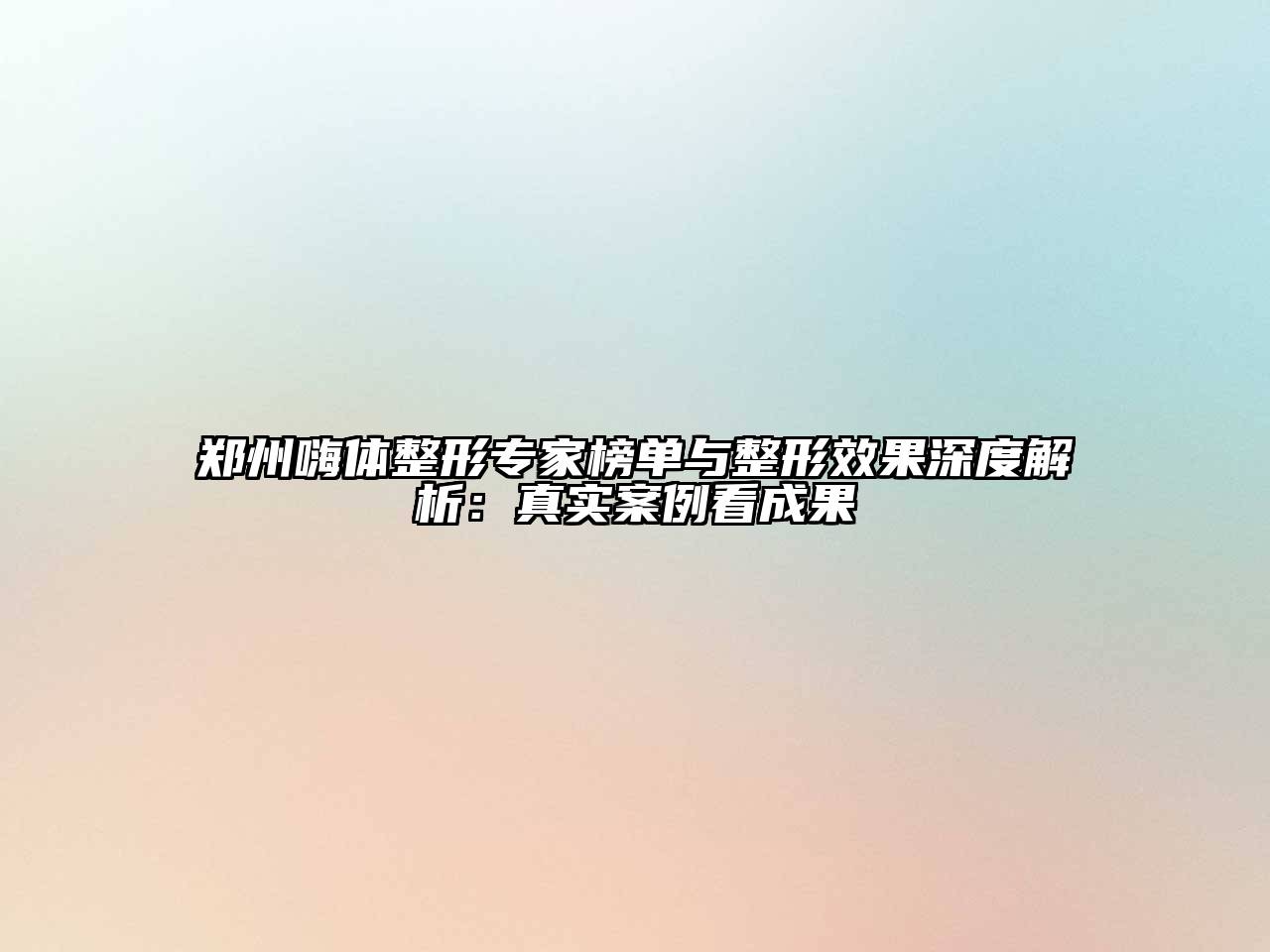 郑州嗨体整形专家榜单与整形效果深度解析：真实案例看成果