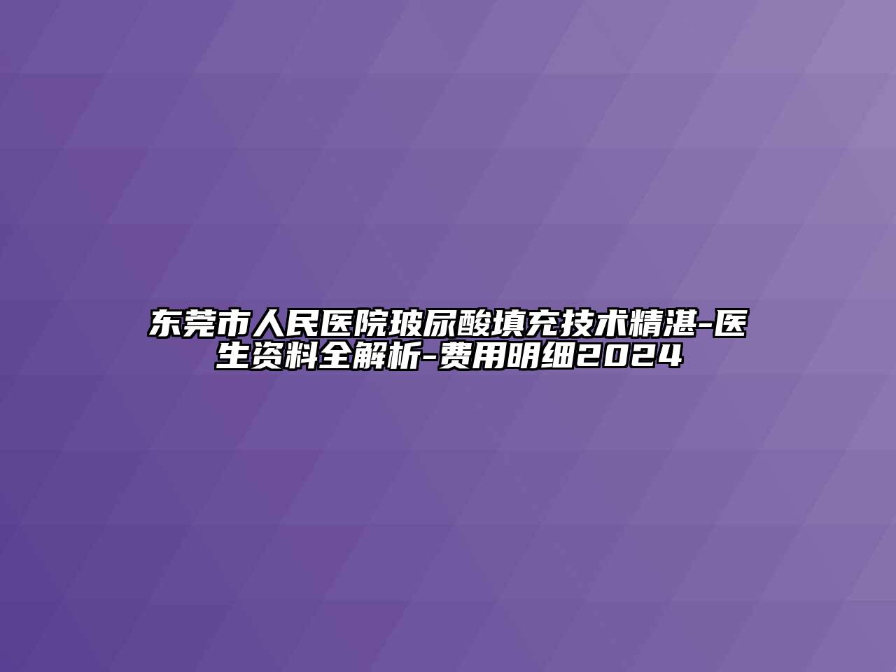 东莞市人民医院玻尿酸填充技术精湛-医生资料全解析-费用明细2024