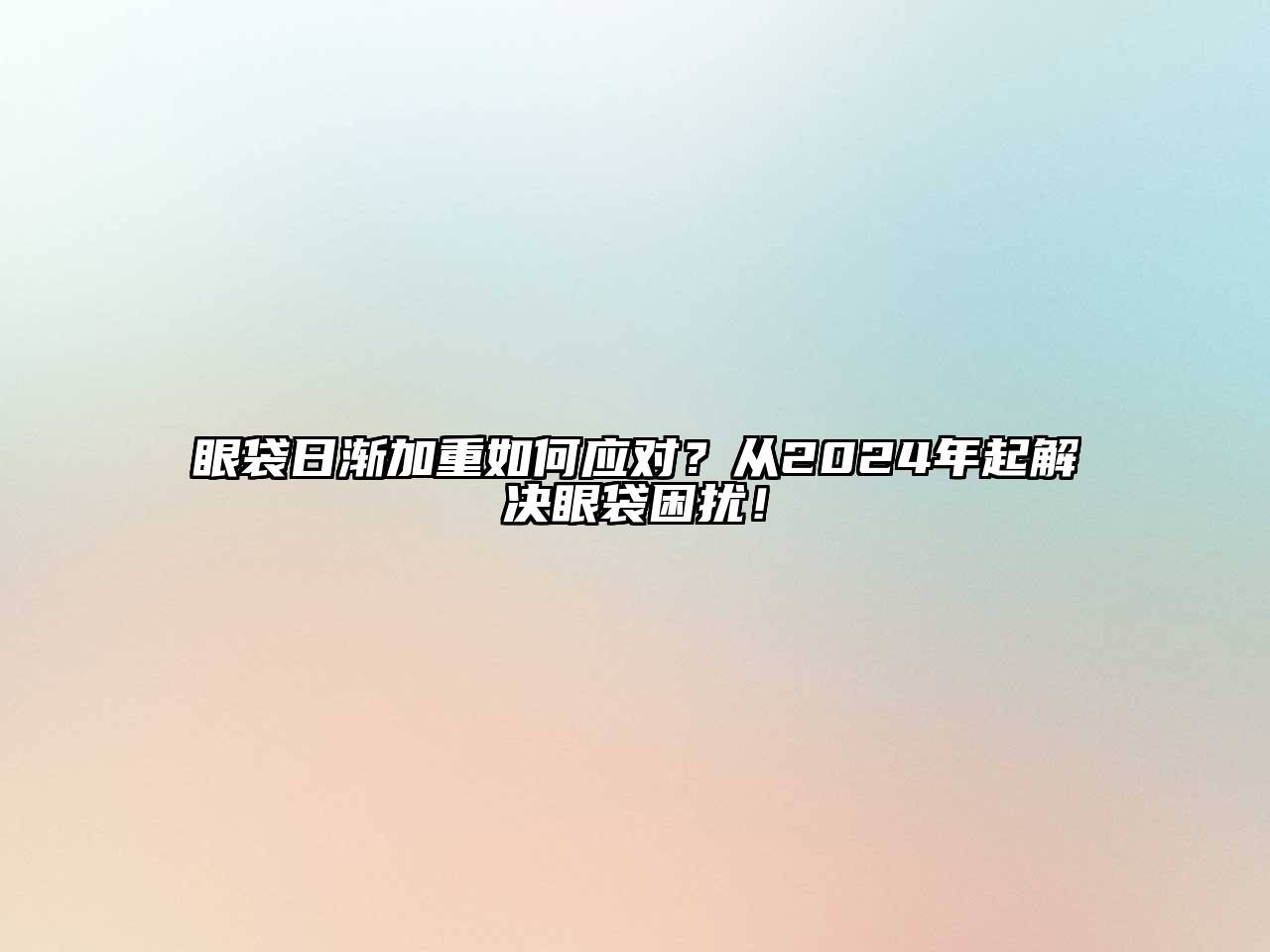 眼袋日渐加重如何应对？从2024年起解决眼袋困扰！