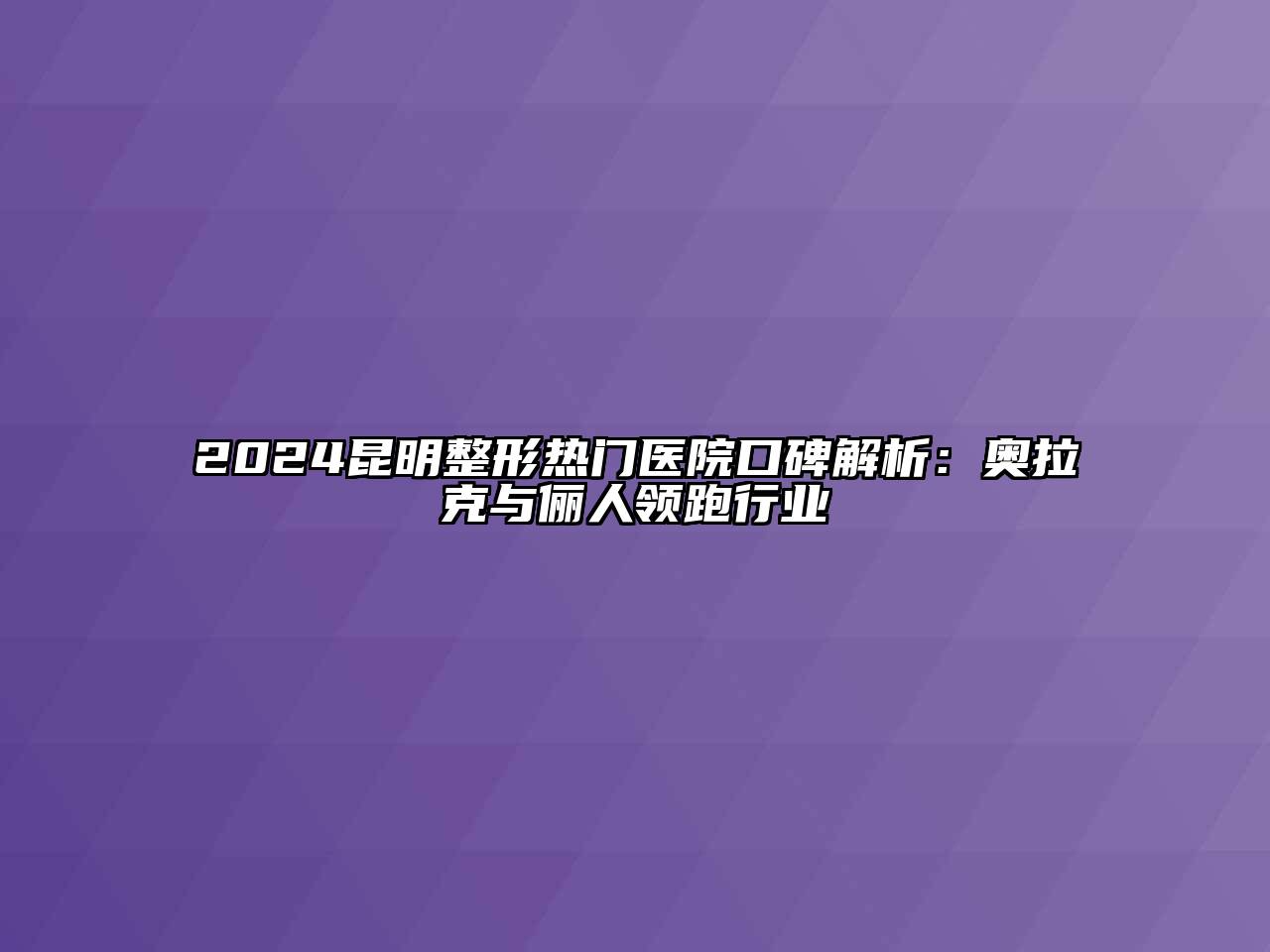 2024昆明整形热门医院口碑解析：奥拉克与俪人领跑行业