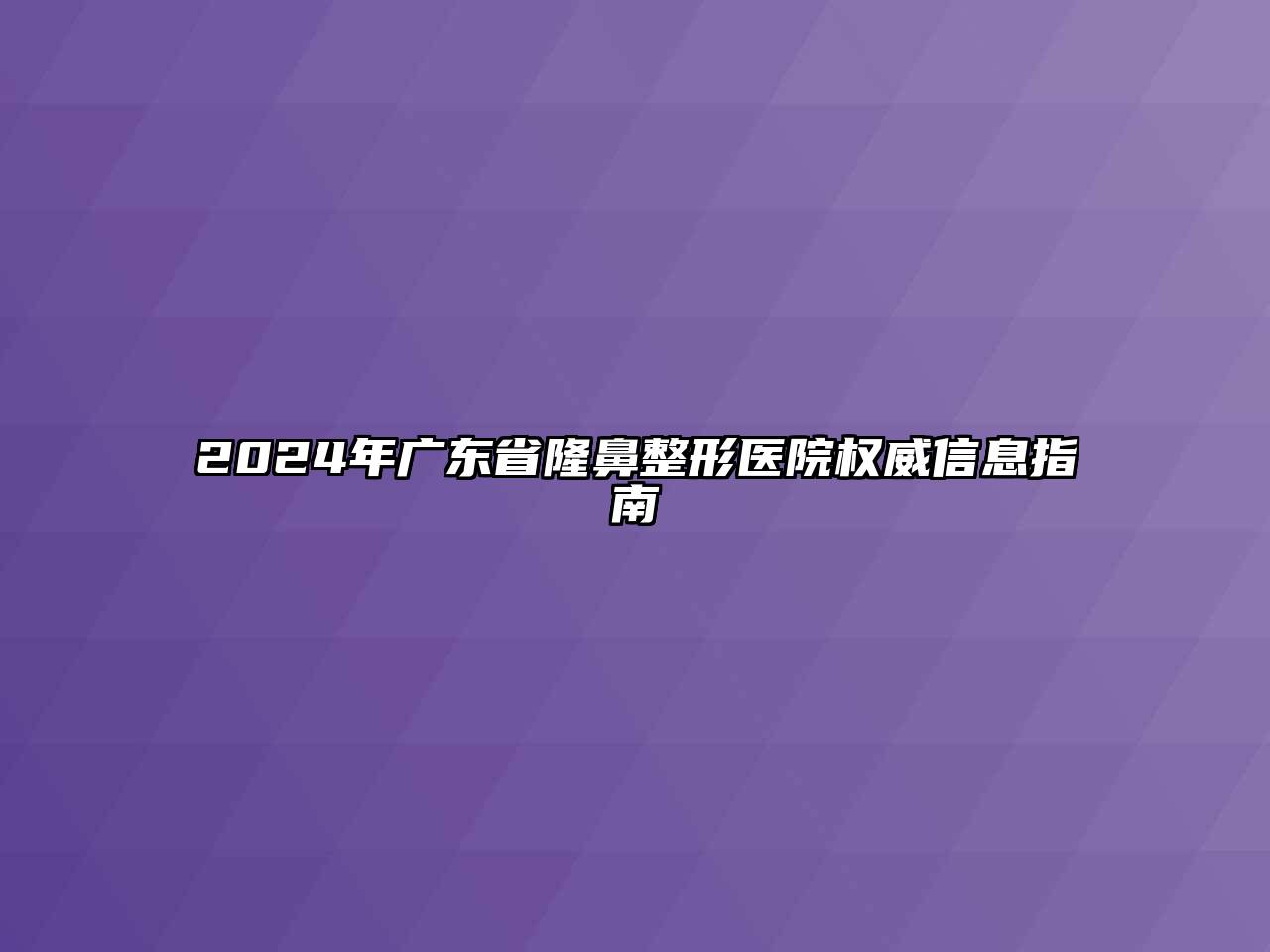 2024年广东省隆鼻整形医院权威信息指南