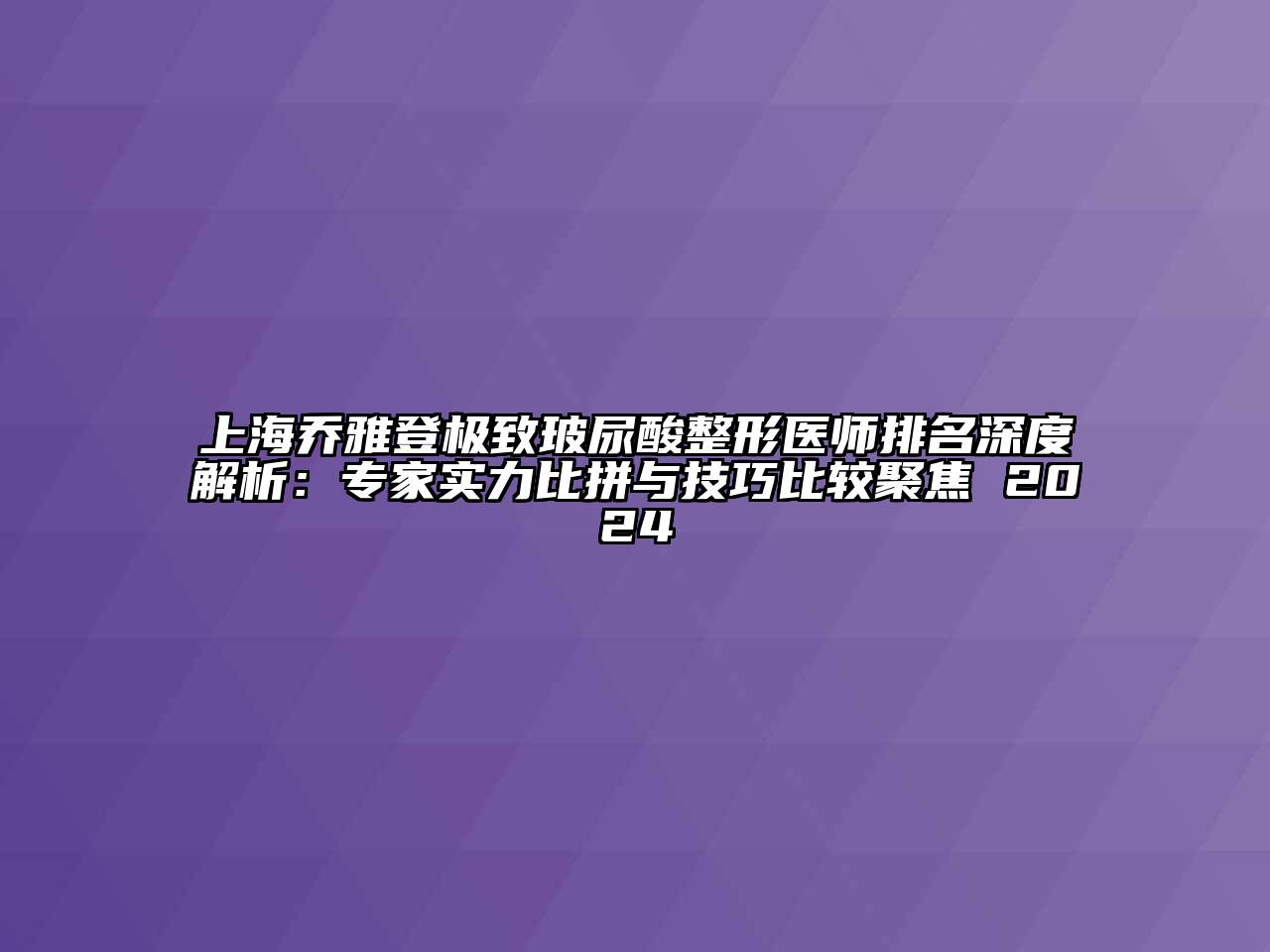 上海乔雅登极致玻尿酸整形医师排名深度解析：专家实力比拼与技巧比较聚焦 2024