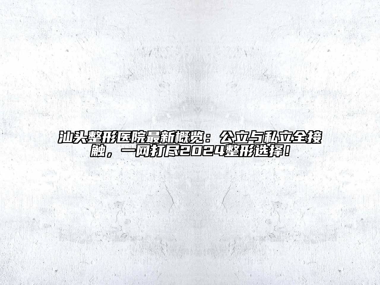 汕头整形医院最新概览：公立与私立全接触，一网打尽2024整形选择！