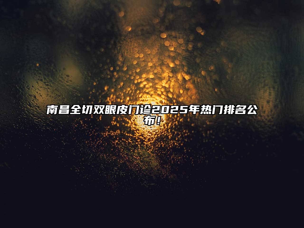 南昌全切双眼皮门诊2025年热门排名公布！