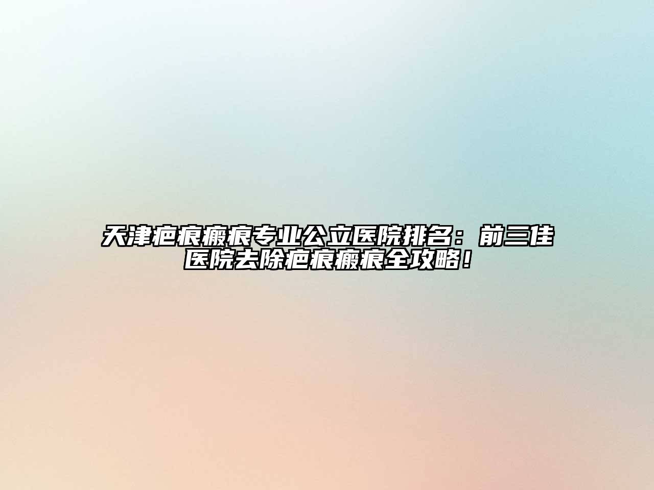 天津疤痕瘢痕专业公立医院排名：前三佳医院去除疤痕瘢痕全攻略！