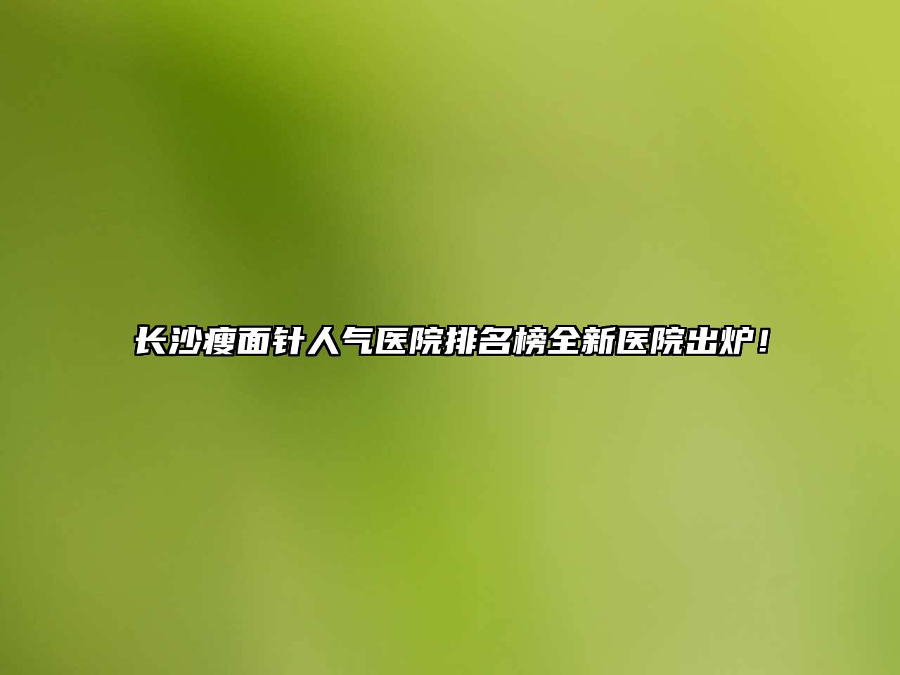 长沙瘦面针人气医院排名榜全新医院出炉！