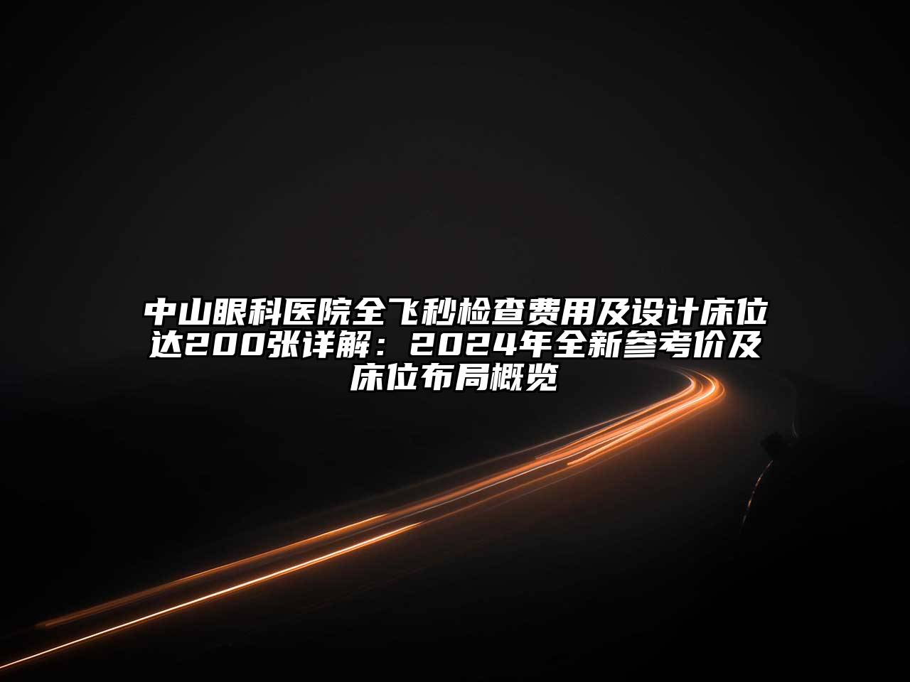 中山眼科医院全飞秒检查费用及设计床位达200张详解：2024年全新参考价及床位布局概览