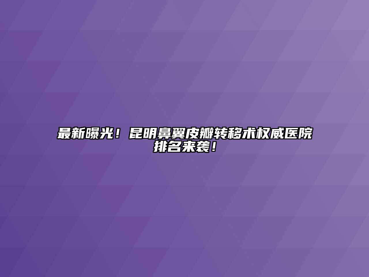 最新曝光！昆明鼻翼皮瓣转移术权威医院排名来袭！