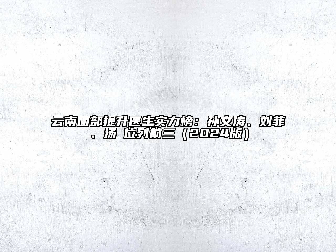 云南面部提升医生实力榜：孙文涛、刘菲、汤諹位列前三（2024版）