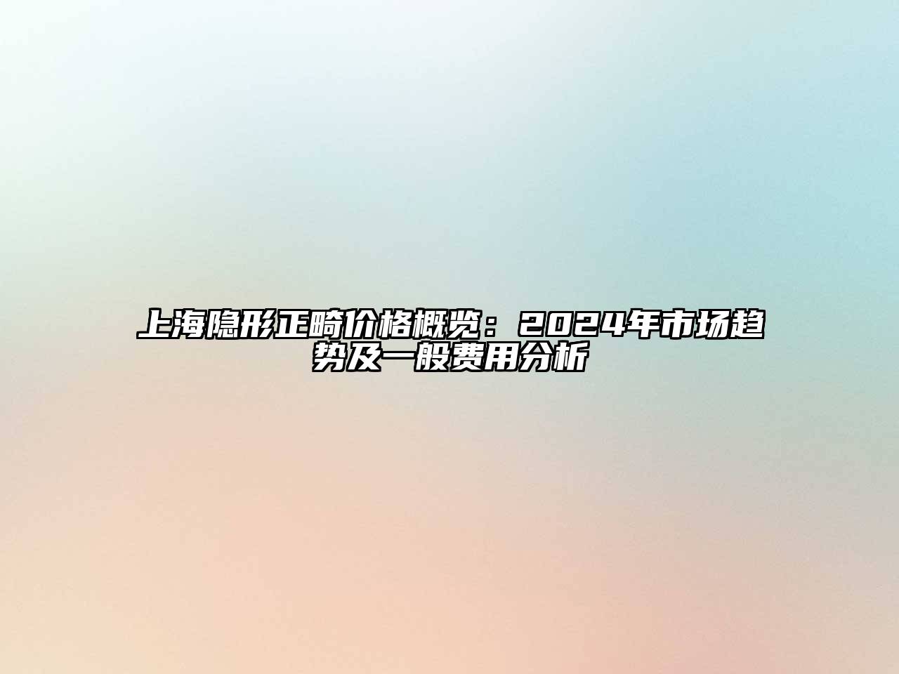 上海隐形正畸价格概览：2024年市场趋势及一般费用分析