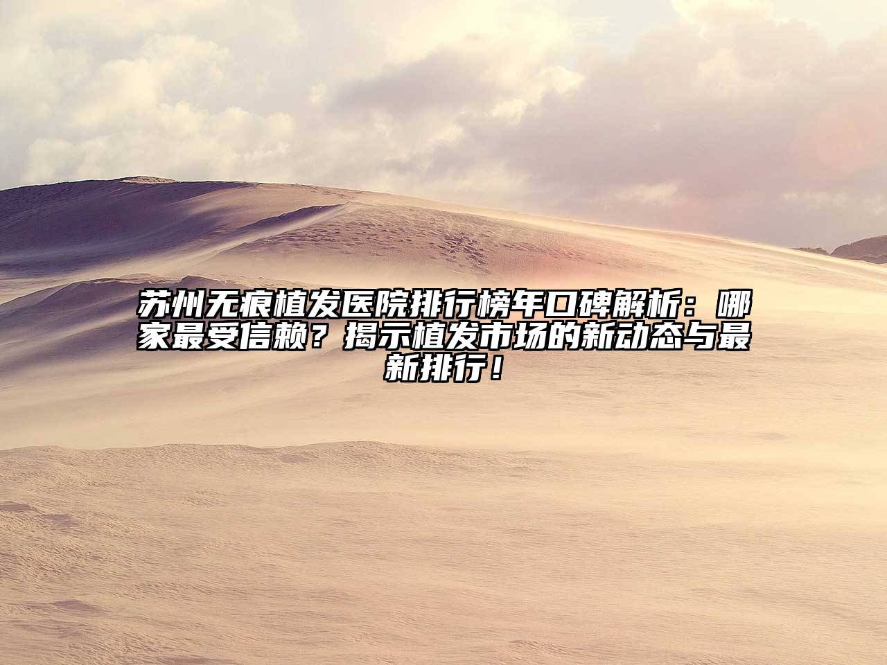 苏州无痕植发医院排行榜年口碑解析：哪家最受信赖？揭示植发市场的新动态与最新排行！