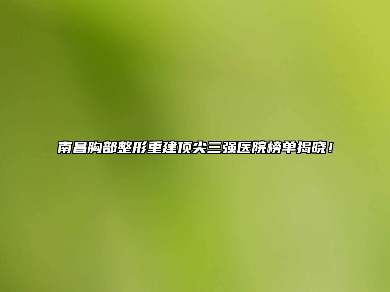 南昌胸部整形重建顶尖三强医院榜单揭晓！