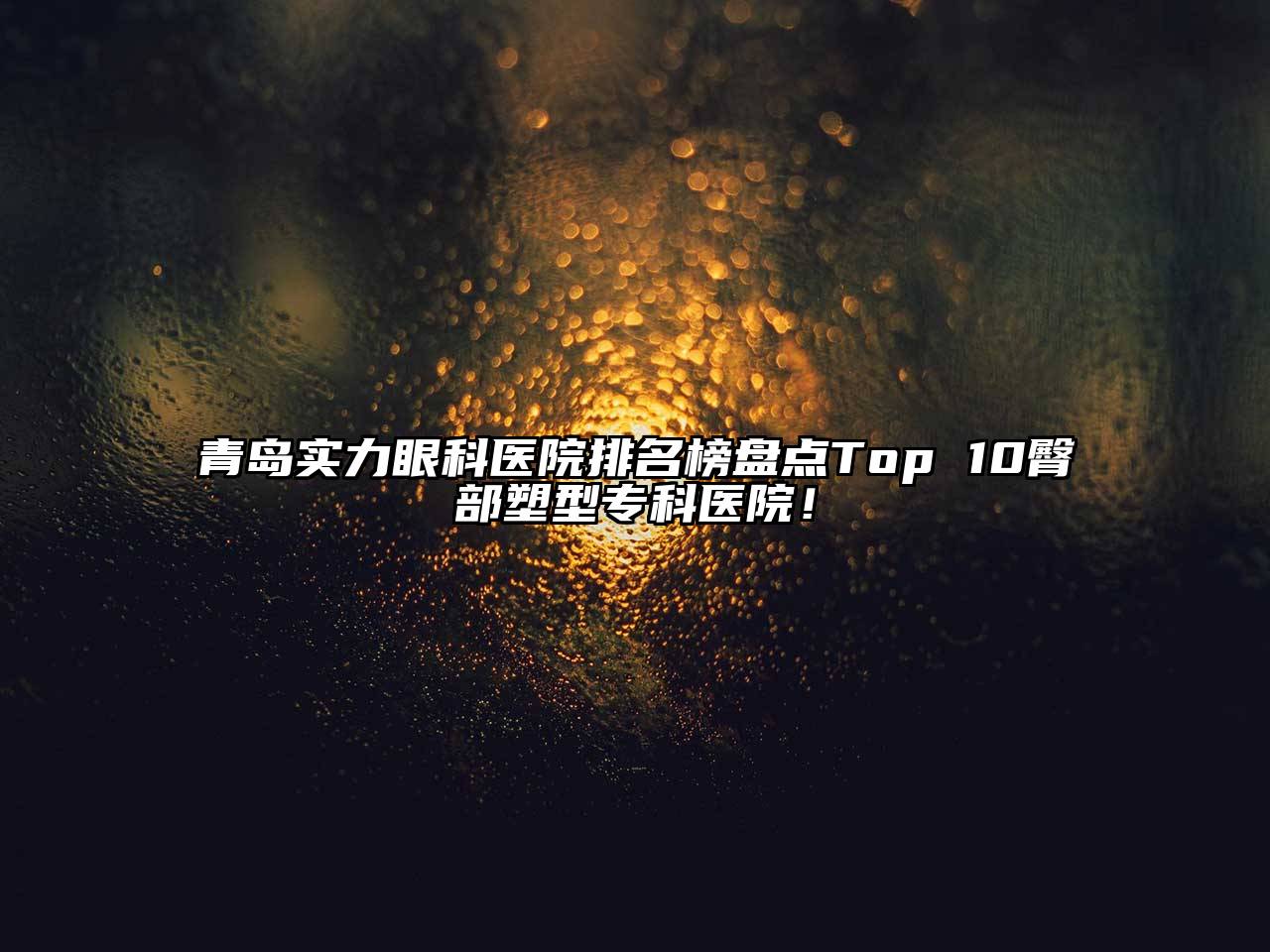 青岛实力眼科医院排名榜盘点Top 10臀部塑型专科医院！