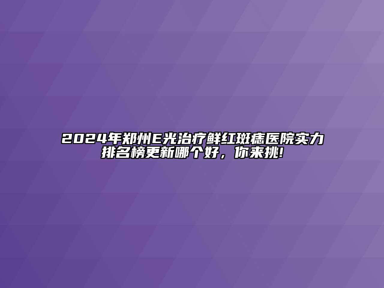 2024年郑州E光治疗鲜红斑痣医院实力排名榜更新哪个好，你来挑!