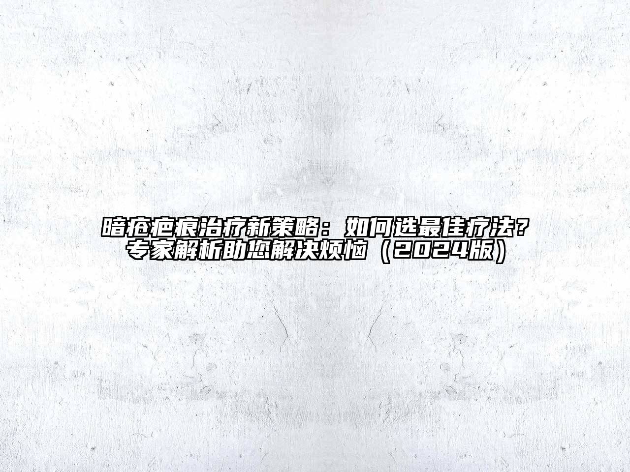 暗疮疤痕治疗新策略：如何选最佳疗法？专家解析助您解决烦恼（2024版）