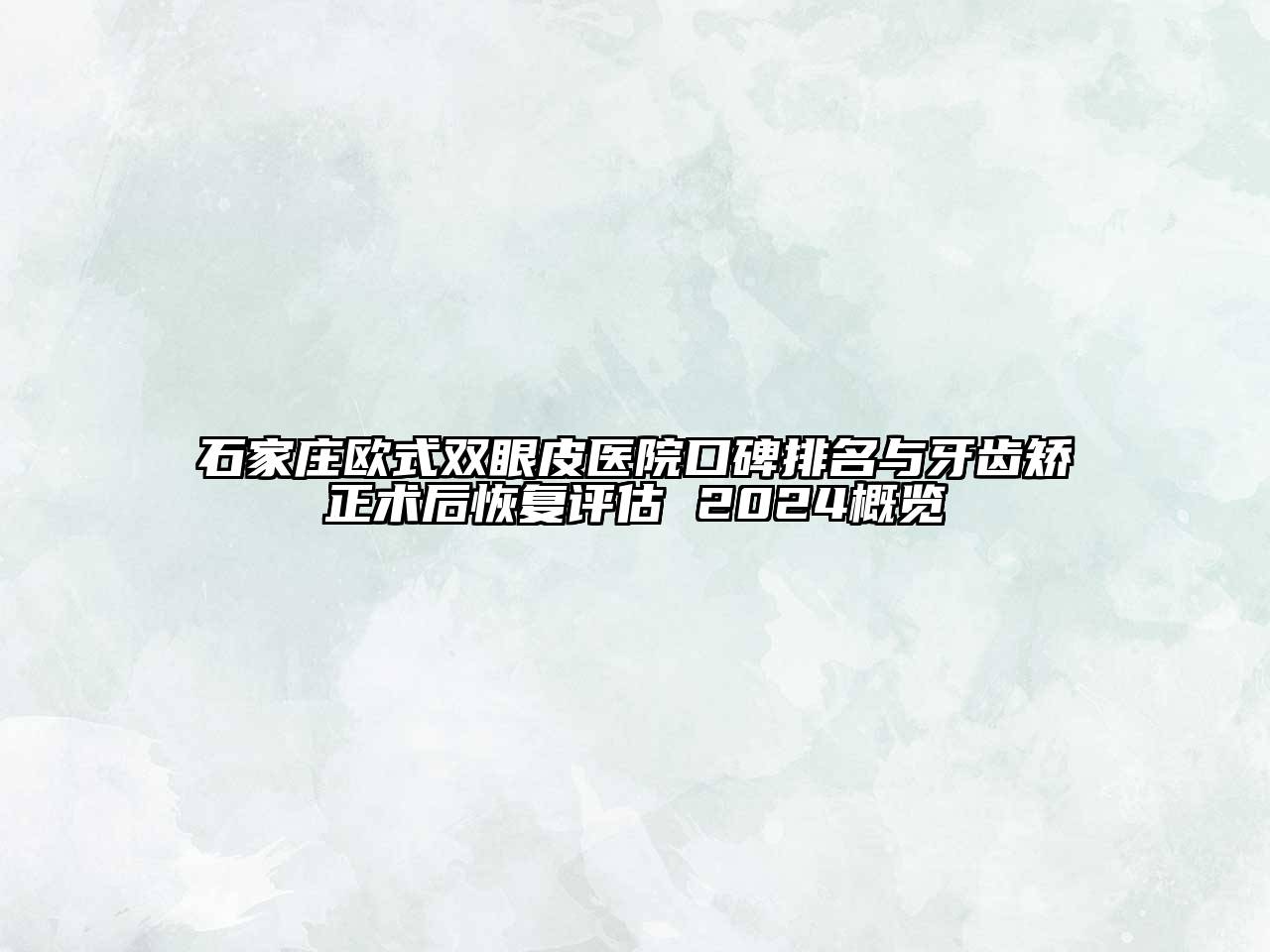 石家庄欧式双眼皮医院口碑排名与牙齿矫正术后恢复评估 2024概览