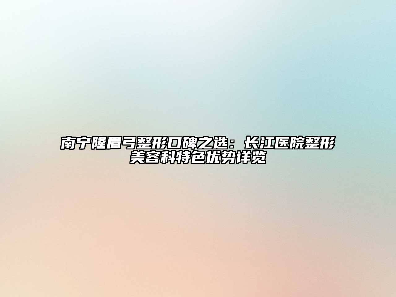 南宁隆眉弓整形口碑之选：长江医院整形江南app官方下载苹果版
科特色优势详览