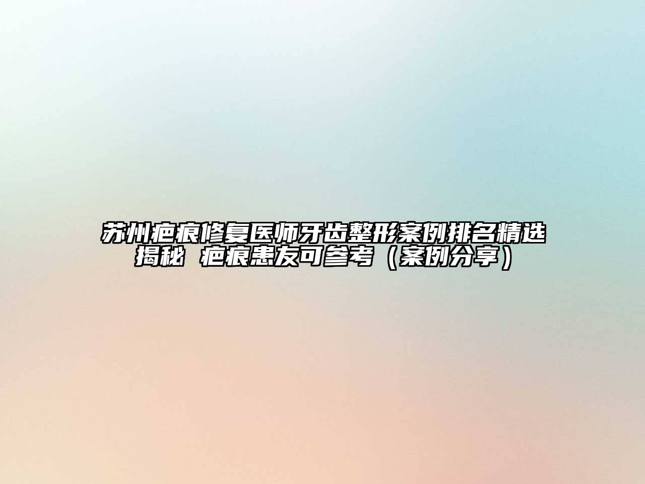 苏州疤痕修复医师牙齿整形案例排名精选揭秘 疤痕患友可参考（案例分享）