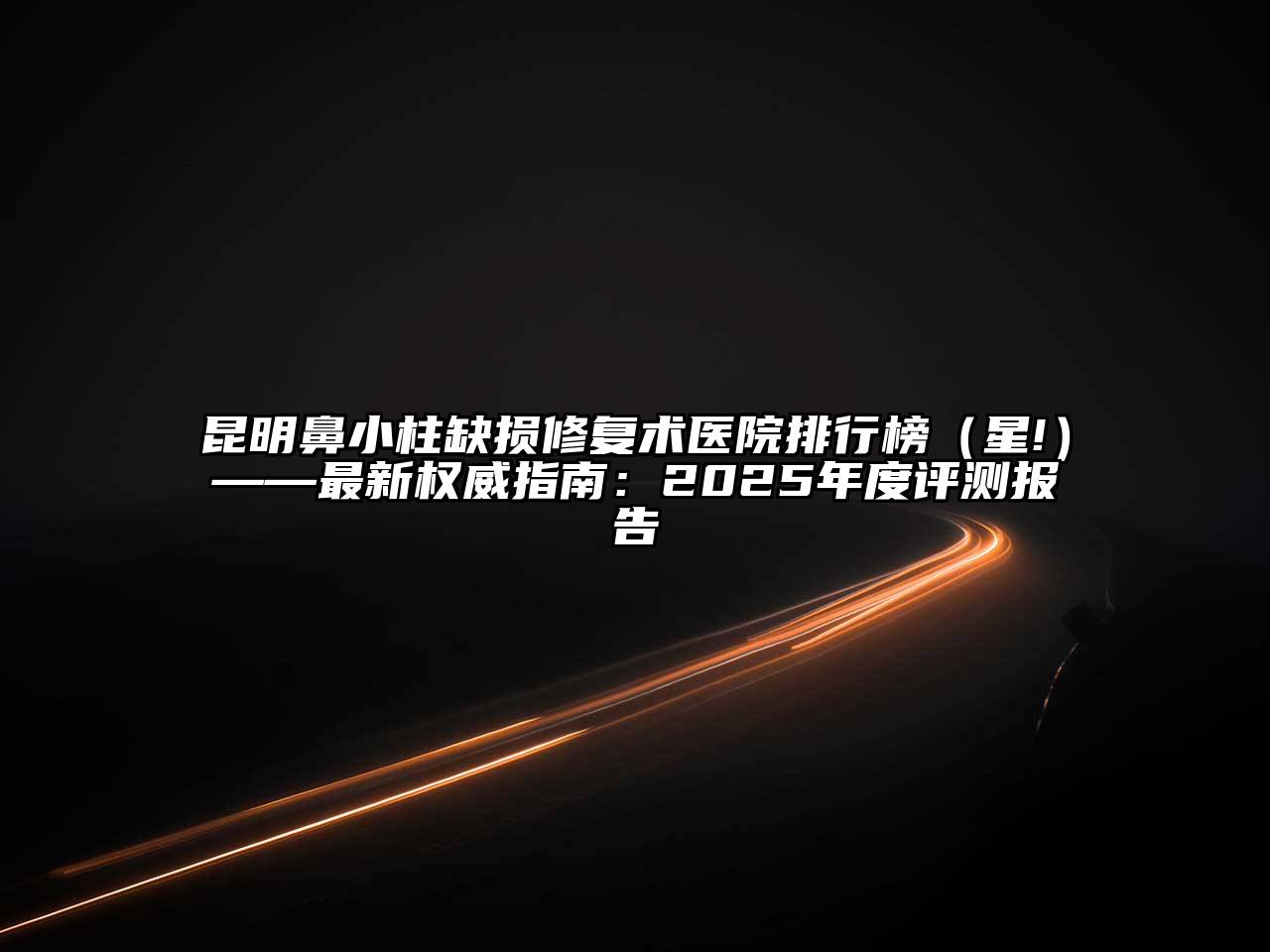 昆明鼻小柱缺损修复术医院排行榜（星!）——最新权威指南：2025年度评测报告