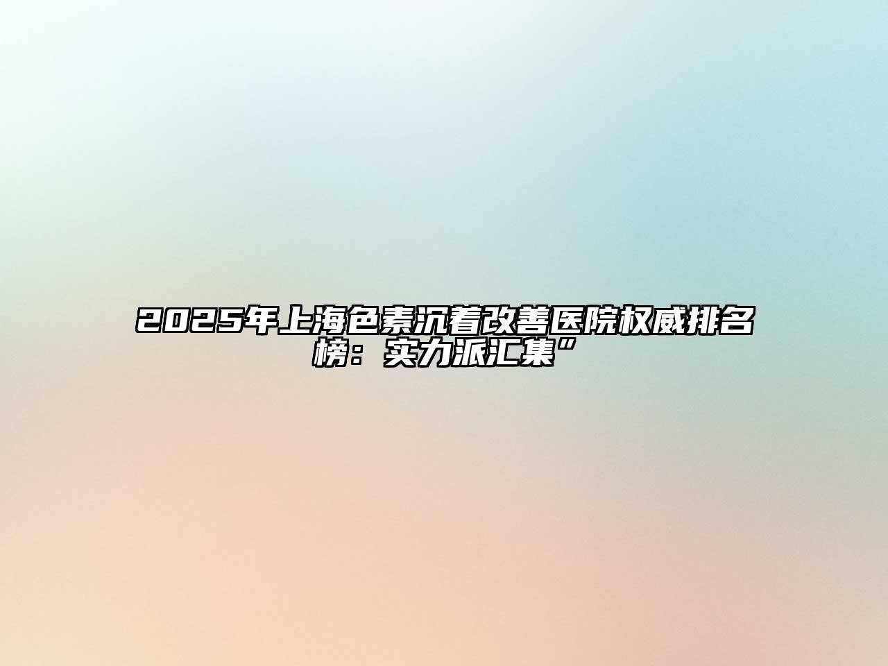 2025年上海色素沉着改善医院权威排名榜：实力派汇集”