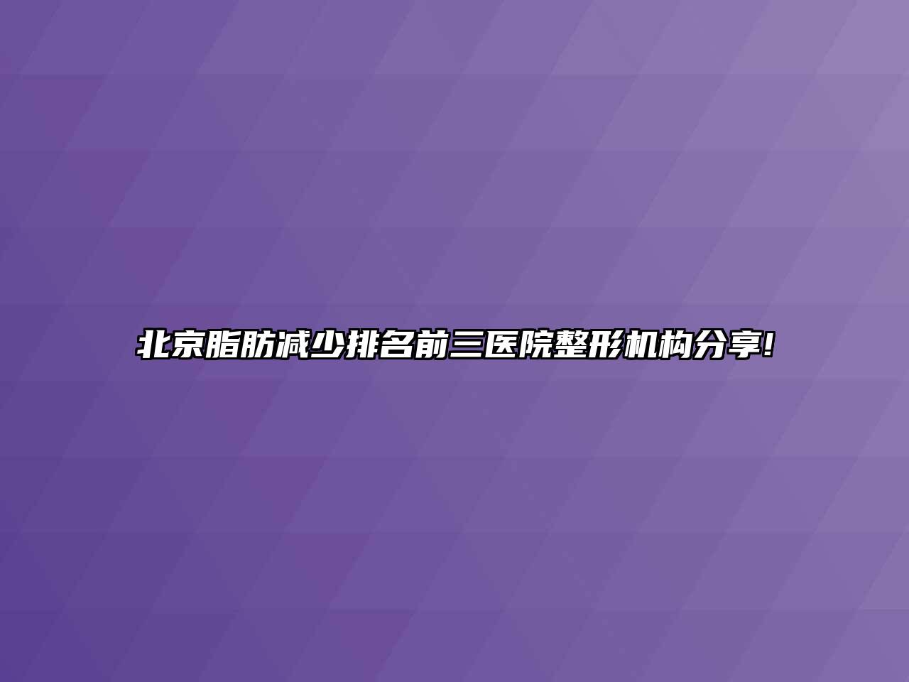 北京脂肪减少排名前三医院整形机构分享!