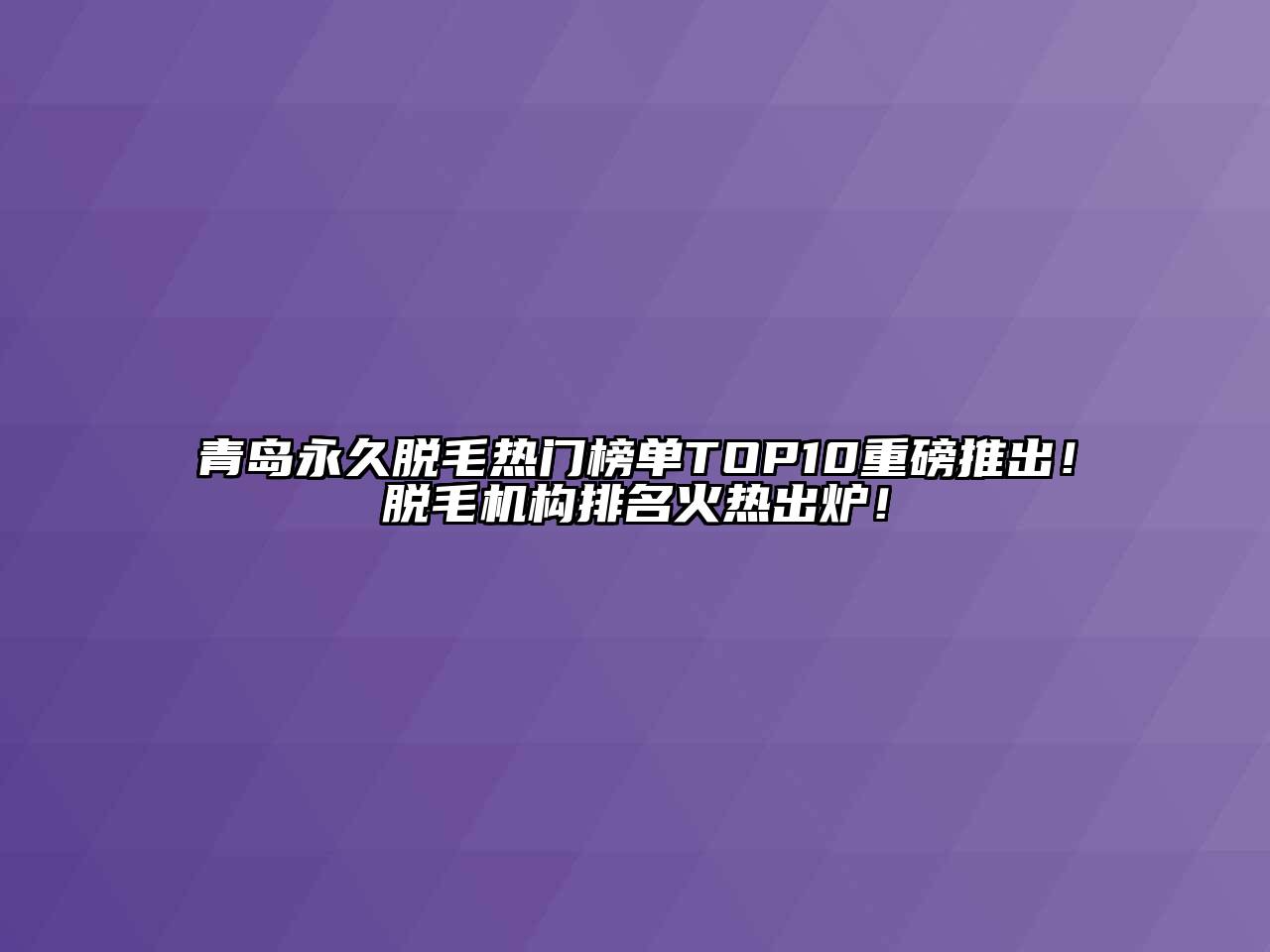 青岛永久脱毛热门榜单TOP10重磅推出！脱毛机构排名火热出炉！