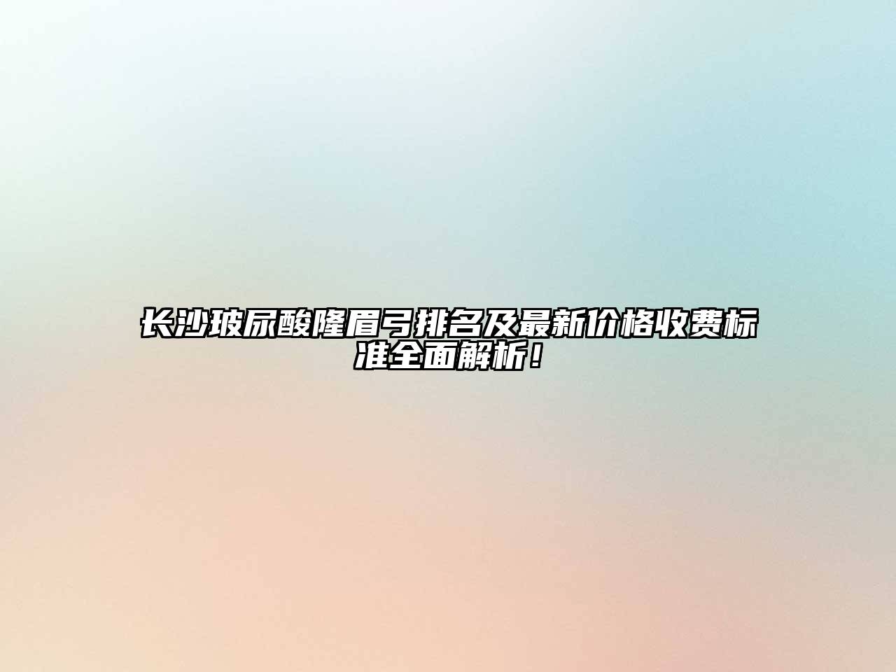 长沙玻尿酸隆眉弓排名及最新价格收费标准全面解析！